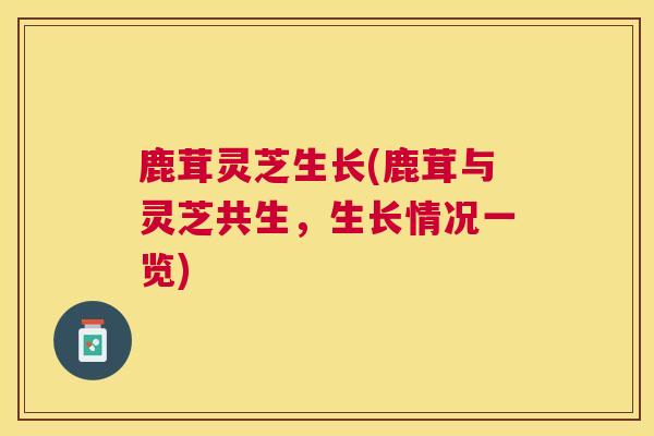 鹿茸灵芝生长(鹿茸与灵芝共生，生长情况一览)