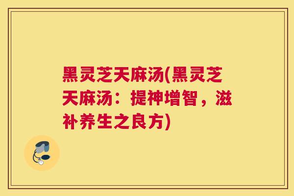 黑灵芝天麻汤(黑灵芝天麻汤：提神增智，滋补养生之良方)