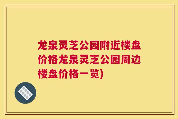 龙泉灵芝公园附近楼盘价格龙泉灵芝公园周边楼盘价格一览)
