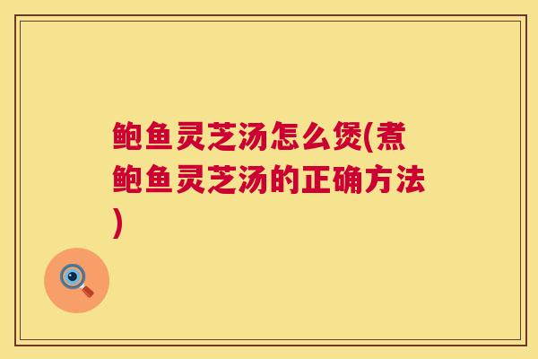 鲍鱼灵芝汤怎么煲(煮鲍鱼灵芝汤的正确方法) 鲍鱼灵芝汤怎么煲(煮鲍鱼灵芝汤的正确方法)