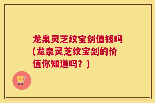 龙泉灵芝纹宝剑值钱吗(龙泉灵芝纹宝剑的价值你知道吗？)