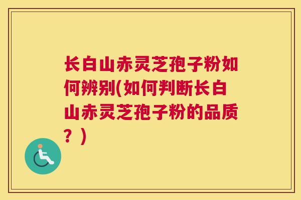 长白山赤灵芝孢子粉如何辨别(如何判断长白山赤灵芝孢子粉的品质？)