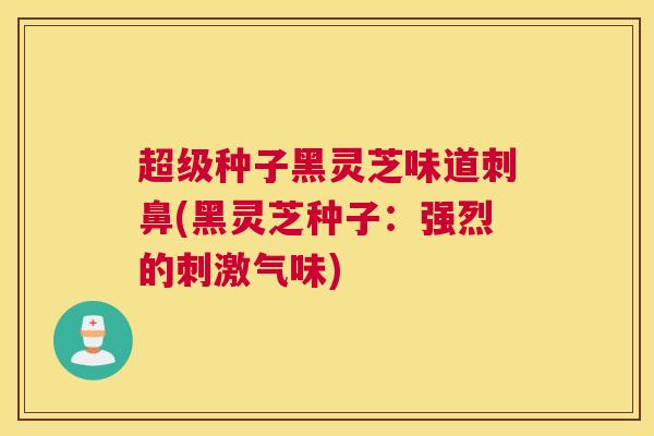 超级种子黑灵芝味道刺鼻(黑灵芝种子：强烈的刺激气味)