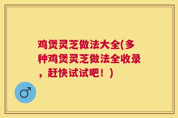 鸡煲灵芝做法大全(多种鸡煲灵芝做法全收录，赶快试试吧！)