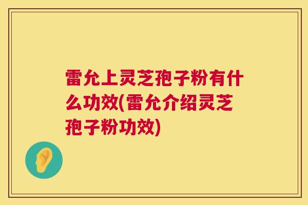 雷允上灵芝孢子粉有什么功效(雷允介绍灵芝孢子粉功效)