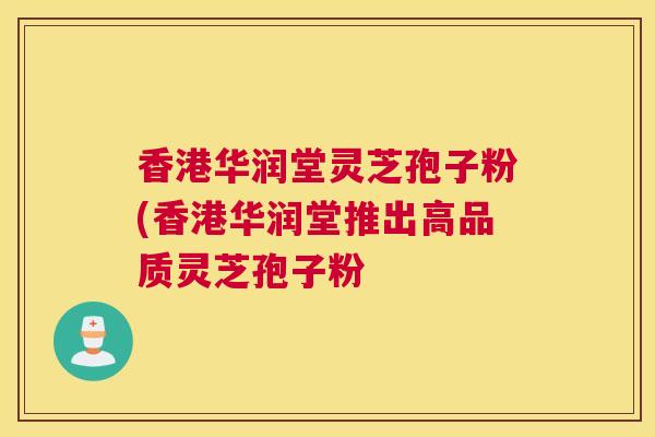 香港华润堂灵芝孢子粉(香港华润堂推出高品质灵芝孢子粉