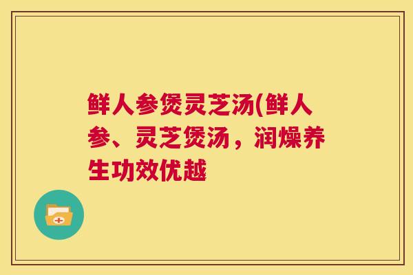 鲜人参煲灵芝汤(鲜人参、灵芝煲汤,润燥养生功效优越 鲜人参煲灵芝汤(鲜人参、灵芝煲汤,润燥养生功效优越