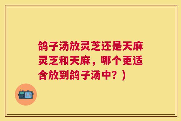 鸽子汤放灵芝还是天麻灵芝和天麻，哪个更适合放到鸽子汤中？)