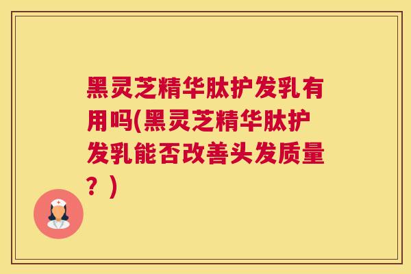 黑灵芝精华肽护发乳有用吗(黑灵芝精华肽护发乳能否改善头发质量？)
