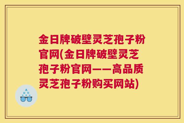 金日牌破壁灵芝孢子粉官网(金日牌破壁灵芝孢子粉官网——高品质灵芝孢子粉购买网站)