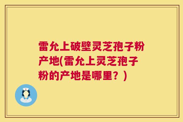 雷允上破壁灵芝孢子粉产地(雷允上灵芝孢子粉的产地是哪里?) 雷允上破壁灵芝孢子粉产地(雷允上灵芝孢子粉的产地是哪里?)