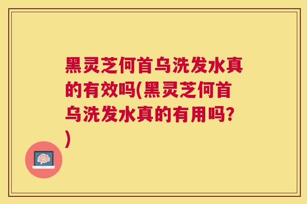 黑灵芝何首乌洗发水真的有效吗(黑灵芝何首乌洗发水真的有用吗?) 黑灵芝何首乌洗发水真的有效吗(黑灵芝何首乌洗发水真的有用吗?)