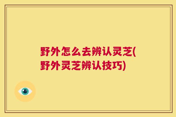 野外怎么去辨认灵芝(野外灵芝辨认技巧) 野外怎么去辨认灵芝(野外灵芝辨认技巧)