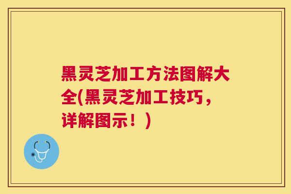黑灵芝加工方法图解大全(黑灵芝加工技巧，详解图示！)