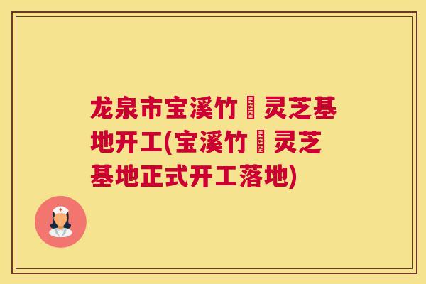 龙泉市宝溪竹垟灵芝基地开工(宝溪竹垟灵芝基地正式开工落地) 龙泉市宝溪竹垟灵芝基地开工(宝溪竹垟灵芝基地正式开工落地)