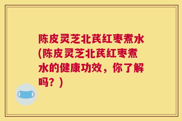 陈皮灵芝北芪红枣煮水(陈皮灵芝北芪红枣煮水的健康功效，你了解吗？)