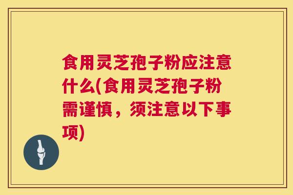 食用灵芝孢子粉应注意什么(食用灵芝孢子粉需谨慎，须注意以下事项)