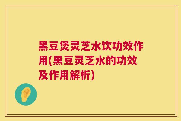 黑豆煲灵芝水饮功效作用(黑豆灵芝水的功效及作用解析) 黑豆煲灵芝水饮功效作用(黑豆灵芝水的功效及作用解析)