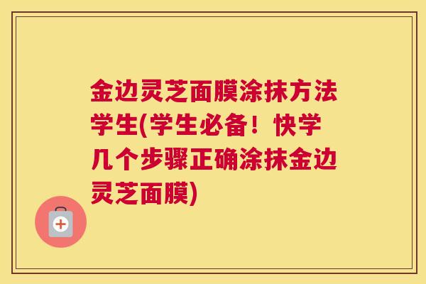 金边灵芝面膜涂抹方法学生(学生必备！快学几个步骤正确涂抹金边灵芝面膜)