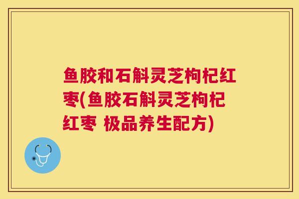 鱼胶和石斛灵芝枸杞红枣(鱼胶石斛灵芝枸杞红枣 极品养生配方)
