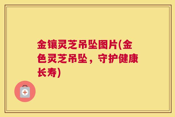 金镶灵芝吊坠图片(金色灵芝吊坠，守护健康长寿)
