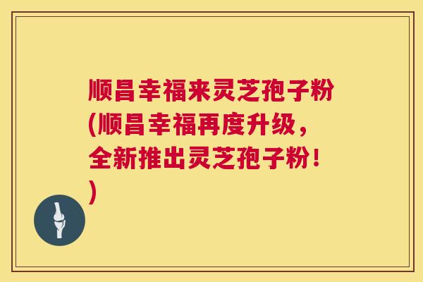 顺昌幸福来灵芝孢子粉(顺昌幸福再度升级，全新推出灵芝孢子粉！)