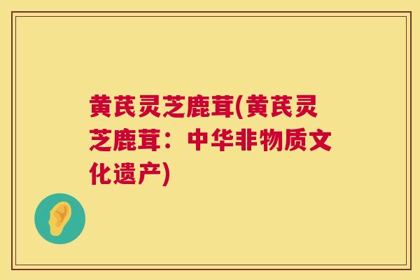 黄芪灵芝鹿茸(黄芪灵芝鹿茸：中华非物质文化遗产)
