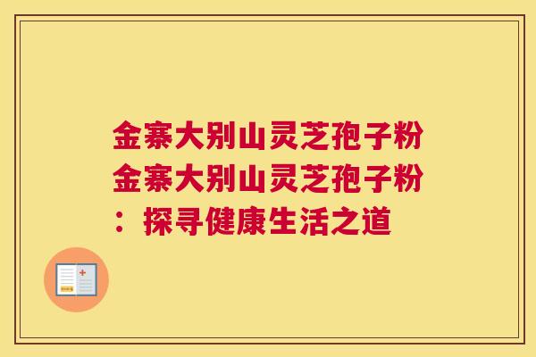 金寨大别山灵芝孢子粉金寨大别山灵芝孢子粉：探寻健康生活之道