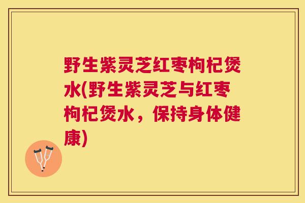 野生紫灵芝红枣枸杞煲水(野生紫灵芝与红枣枸杞煲水，保持身体健康)