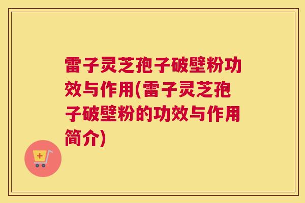 雷子灵芝孢子破壁粉功效与作用(雷子灵芝孢子破壁粉的功效与作用简介)