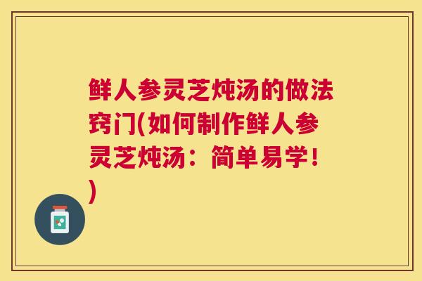 鲜人参灵芝炖汤的做法窍门(如何制作鲜人参灵芝炖汤：简单易学！)