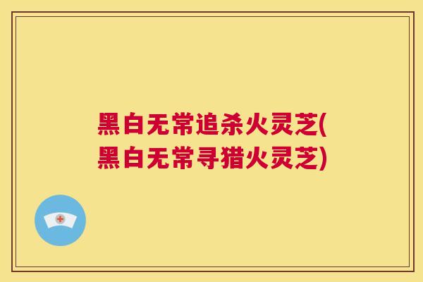 黑白无常追杀火灵芝(黑白无常寻猎火灵芝)