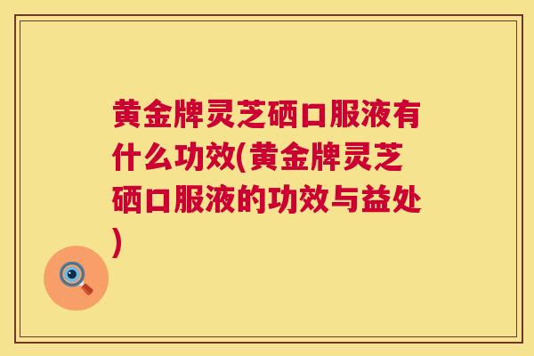 黄金牌灵芝硒口服液有什么功效(黄金牌灵芝硒口服液的功效与益处)