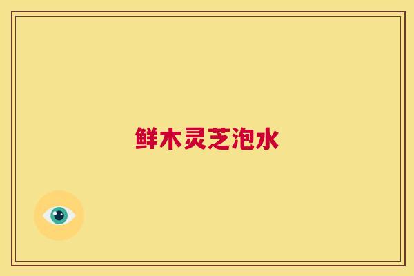 鲜木灵芝泡水 鲜木灵芝泡水
