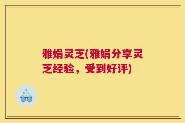雅娟灵芝(雅娟分享灵芝经验，受到好评)