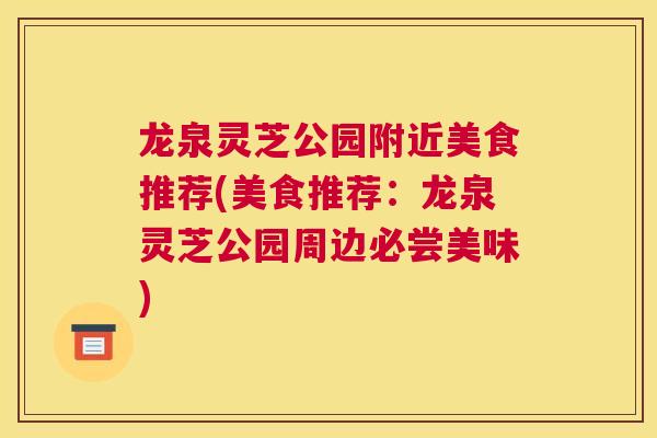 龙泉灵芝公园附近美食推荐(美食推荐:龙泉灵芝公园周边必尝美味) 龙泉灵芝公园附近美食推荐(美食推荐:龙泉灵芝公园周边必尝美味)