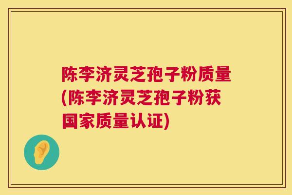 陈李济灵芝孢子粉质量(陈李济灵芝孢子粉获国家质量认证)