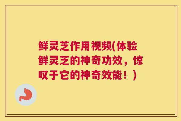 鲜灵芝作用视频(体验鲜灵芝的神奇功效，惊叹于它的神奇效能！)