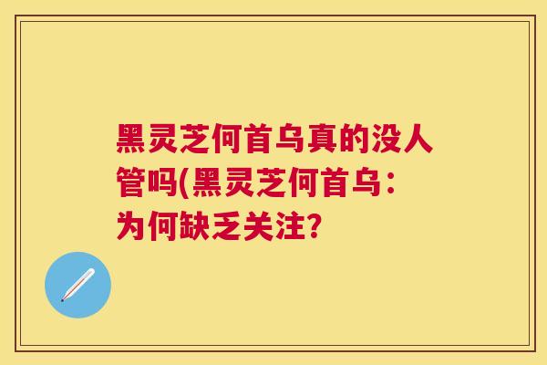 黑灵芝何首乌真的没人管吗(黑灵芝何首乌：为何缺乏关注？