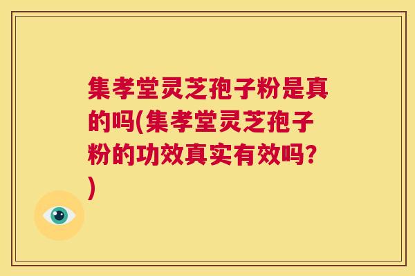 集孝堂灵芝孢子粉是真的吗(集孝堂灵芝孢子粉的功效真实有效吗？)