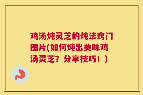 鸡汤炖灵芝的炖法窍门图片(如何炖出美味鸡汤灵芝？分享技巧！)