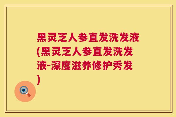 黑灵芝人参直发洗发液(黑灵芝人参直发洗发液-深度滋养修护秀发)