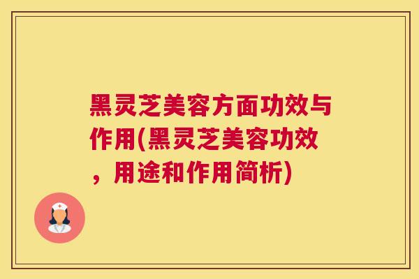 黑灵芝美容方面功效与作用(黑灵芝美容功效，用途和作用简析)