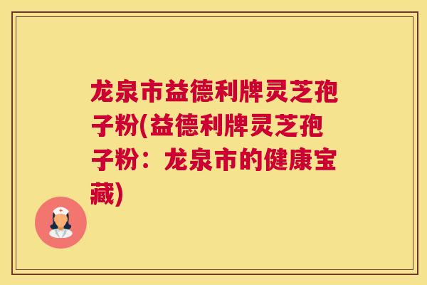 龙泉市益德利牌灵芝孢子粉(益德利牌灵芝孢子粉：龙泉市的健康宝藏)