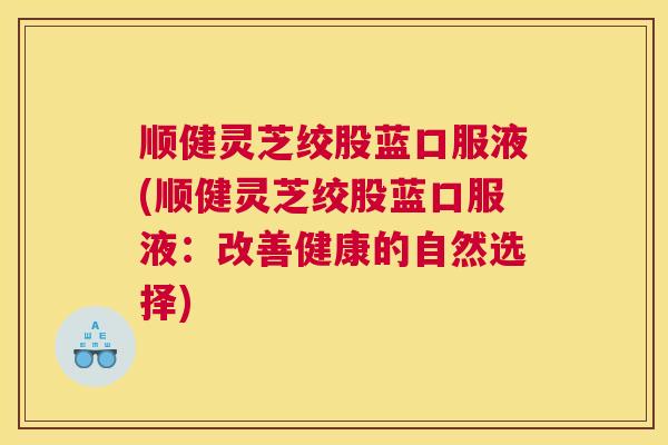 顺健灵芝绞股蓝口服液(顺健灵芝绞股蓝口服液：改善健康的自然选择)