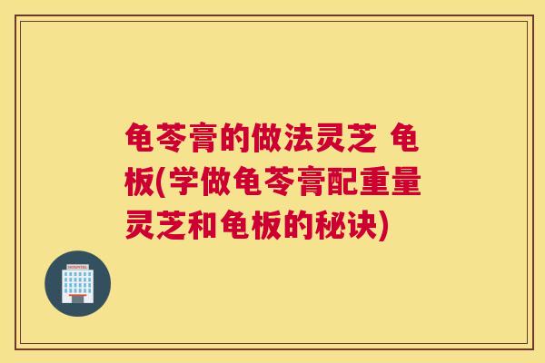 龟苓膏的做法灵芝 龟板(学做龟苓膏配重量灵芝和龟板的秘诀)