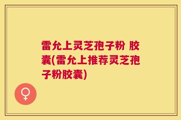 雷允上灵芝孢子粉 胶囊(雷允上推荐灵芝孢子粉胶囊)