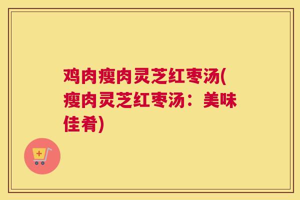 鸡肉瘦肉灵芝红枣汤(瘦肉灵芝红枣汤：美味佳肴)