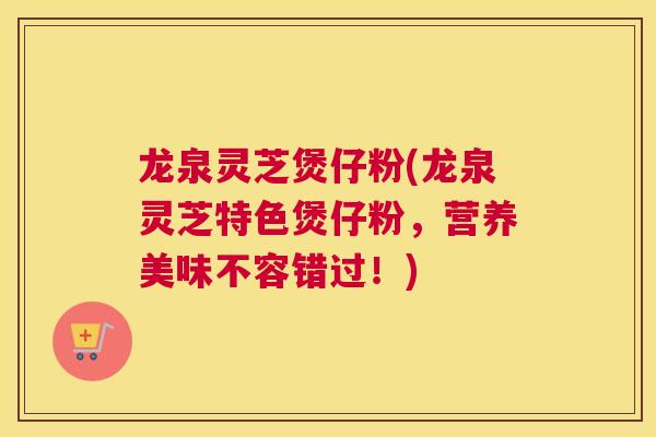 龙泉灵芝煲仔粉(龙泉灵芝特色煲仔粉，营养美味不容错过！)