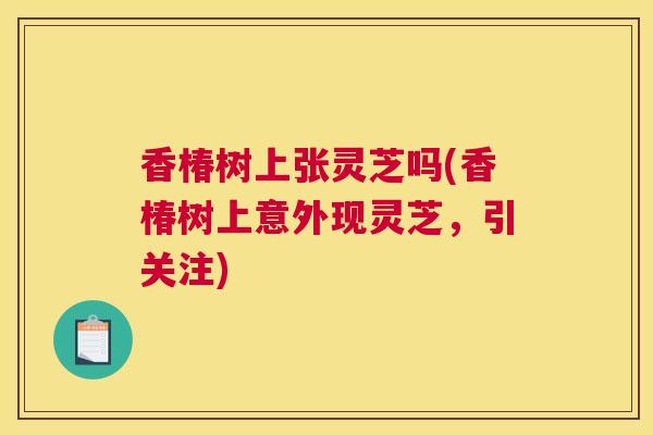 香椿树上张灵芝吗(香椿树上意外现灵芝，引关注)